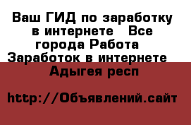 Ваш ГИД по заработку в интернете - Все города Работа » Заработок в интернете   . Адыгея респ.